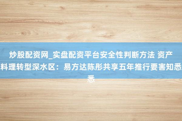 炒股配资网_实盘配资平台安全性判断方法 资产料理转型深水区：易方达陈彤共享五年推行要害知悉