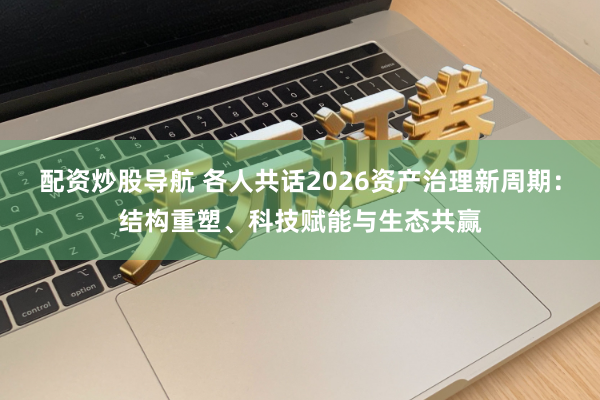 配资炒股导航 各人共话2026资产治理新周期：结构重塑、科技赋能与生态共赢