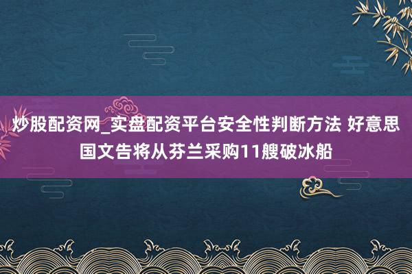 炒股配资网_实盘配资平台安全性判断方法 好意思国文告将从芬兰采购11艘破冰船