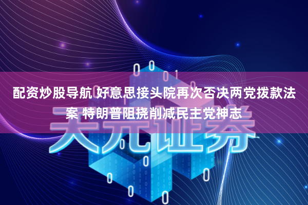配资炒股导航 好意思接头院再次否决两党拨款法案 特朗普阻挠削减民主党神志