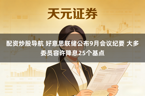 配资炒股导航 好意思联储公布9月会议纪要 大多委员容许降息25个基点