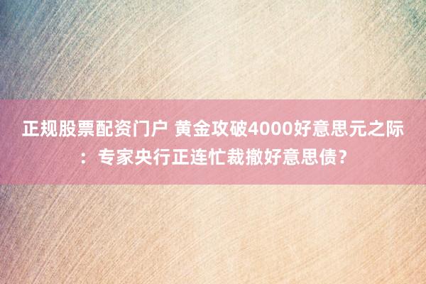 正规股票配资门户 黄金攻破4000好意思元之际：专家央行正连忙裁撤好意思债？