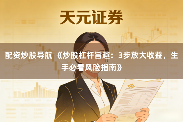 配资炒股导航 《炒股杠杆旨趣：3步放大收益，生手必看风险指南》