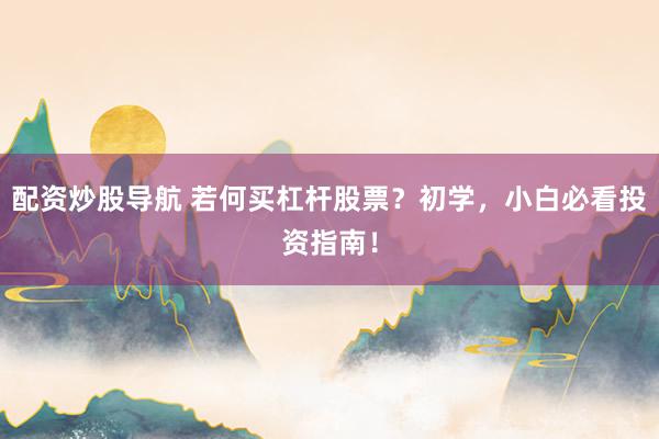 配资炒股导航 若何买杠杆股票？初学，小白必看投资指南！