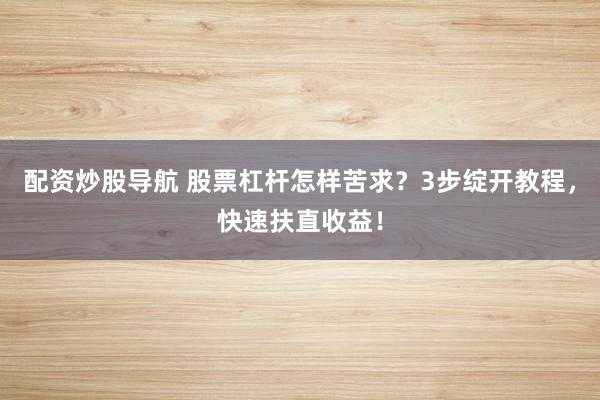配资炒股导航 股票杠杆怎样苦求？3步绽开教程，快速扶直收益！
