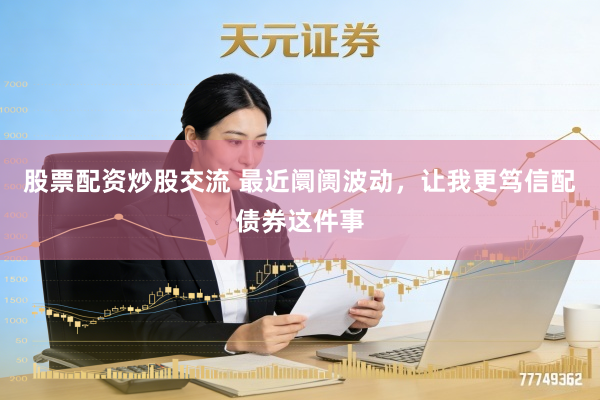 股票配资炒股交流 最近阛阓波动，让我更笃信配债券这件事