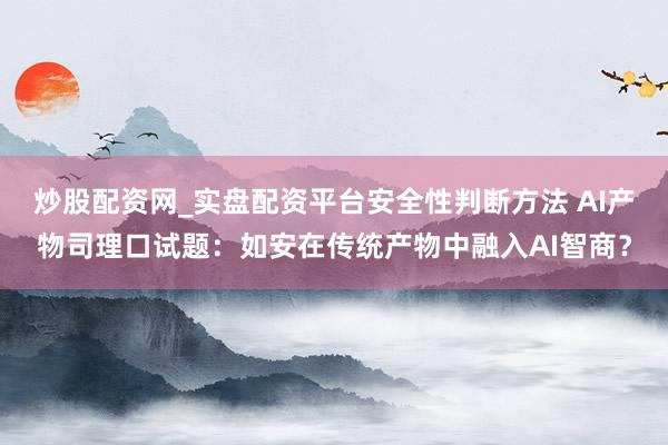 炒股配资网_实盘配资平台安全性判断方法 AI产物司理口试题：如安在传统产物中融入AI智商？
