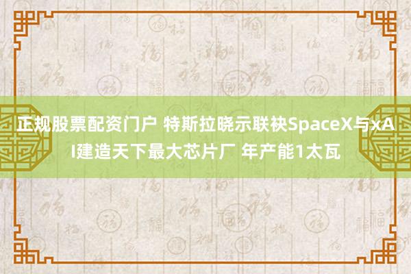 正规股票配资门户 特斯拉晓示联袂SpaceX与xAI建造天下最大芯片厂 年产能1太瓦