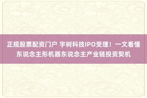 正规股票配资门户 宇树科技IPO受理！一文看懂东说念主形机器东说念主产业链投资契机