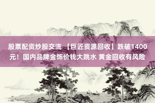 股票配资炒股交流 【巨匠资源回收】跌破1400元！国内品牌金饰价钱大跳水 黄金回收有风险