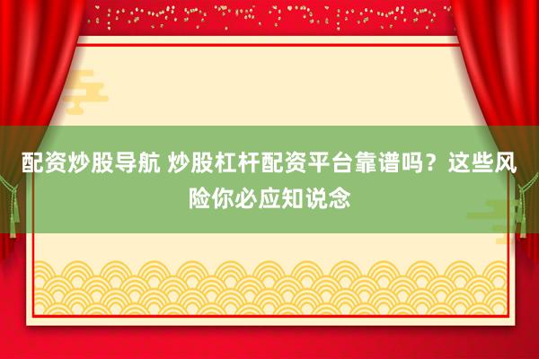 配资炒股导航 炒股杠杆配资平台靠谱吗？这些风险你必应知说念