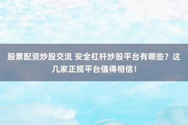 股票配资炒股交流 安全杠杆炒股平台有哪些？这几家正规平台值得相信！