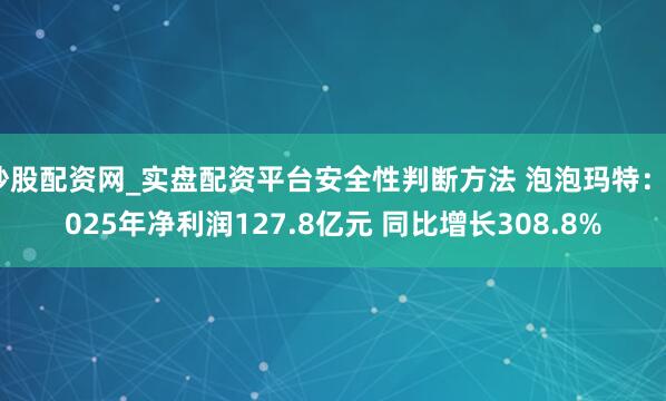 炒股配资网_实盘配资平台安全性判断方法 泡泡玛特：2025年净利润127.8亿元 同比增长308.8%