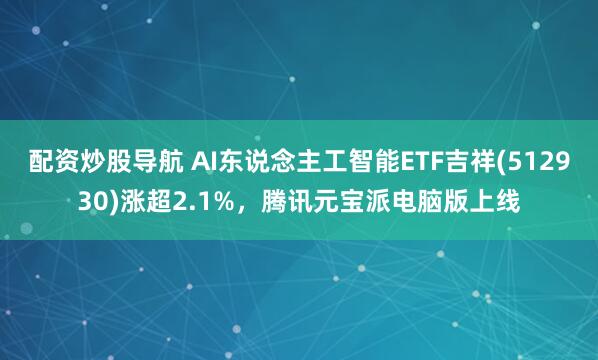 配资炒股导航 AI东说念主工智能ETF吉祥(512930)涨超2.1%，腾讯元宝派电脑版上线
