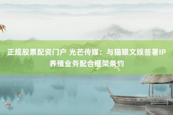 正规股票配资门户 光芒传媒：与猫眼文娱签署IP养殖业务配合框架条约