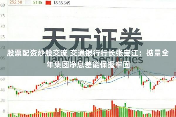 股票配资炒股交流 交通银行行长张宝江：掂量全年集团净息差能保握牢固