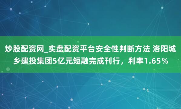 炒股配资网_实盘配资平台安全性判断方法 洛阳城乡建投集团5亿元短融完成刊行，利率1.65％