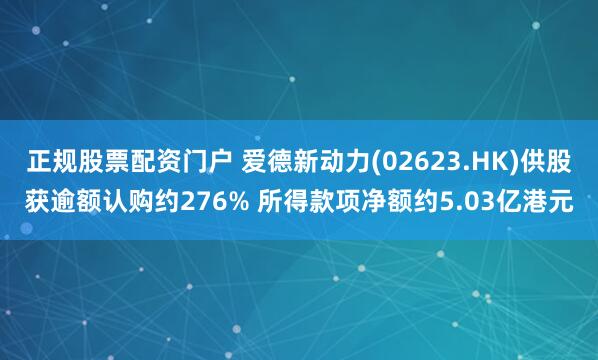 正规股票配资门户 爱德新动力(02623.HK)供股获逾额认购约276% 所得款项净额约5.03亿港元