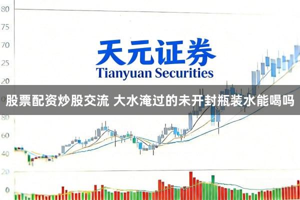 股票配资炒股交流 大水淹过的未开封瓶装水能喝吗
