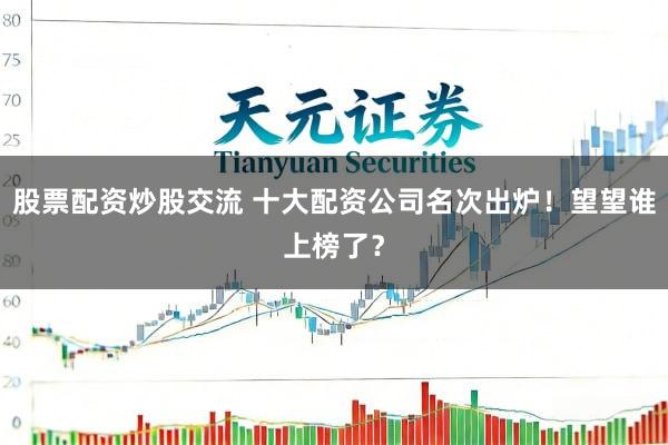 股票配资炒股交流 十大配资公司名次出炉！望望谁上榜了？