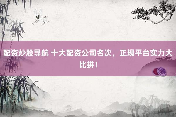 配资炒股导航 十大配资公司名次，正规平台实力大比拼！