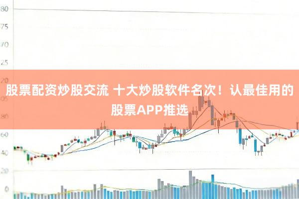 股票配资炒股交流 十大炒股软件名次！认最佳用的股票APP推选