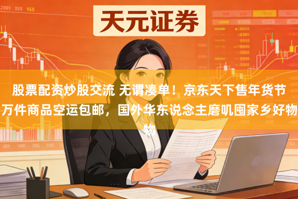 股票配资炒股交流 无谓凑单！京东天下售年货节万件商品空运包邮，国外华东说念主磨叽囤家乡好物
