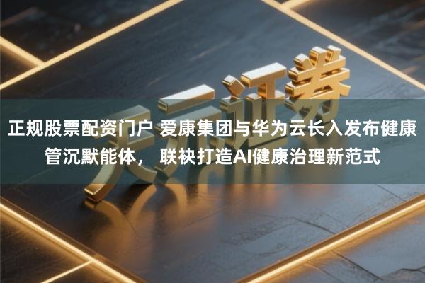 正规股票配资门户 爱康集团与华为云长入发布健康管沉默能体， 联袂打造AI健康治理新范式
