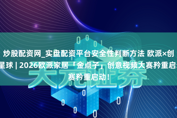 炒股配资网_实盘配资平台安全性判断方法 欧派×创意星球 | 2026欧派家居「金点子」创意视频大赛矜重启动！