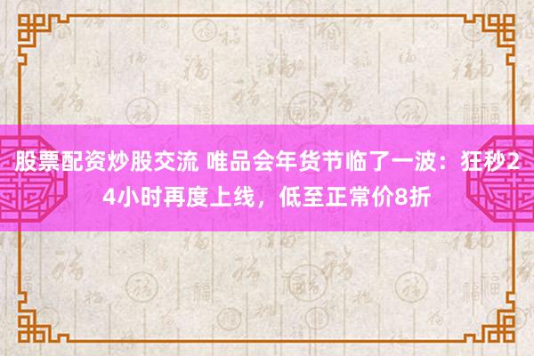 股票配资炒股交流 唯品会年货节临了一波：狂秒24小时再度上线，低至正常价8折
