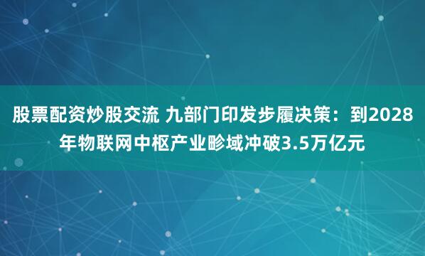 股票配资炒股交流 九部门印发步履决策：到2028年物联网中枢产业畛域冲破3.5万亿元