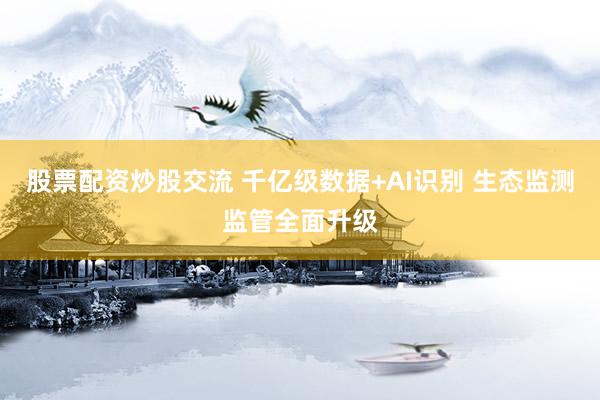 股票配资炒股交流 千亿级数据+AI识别 生态监测监管全面升级