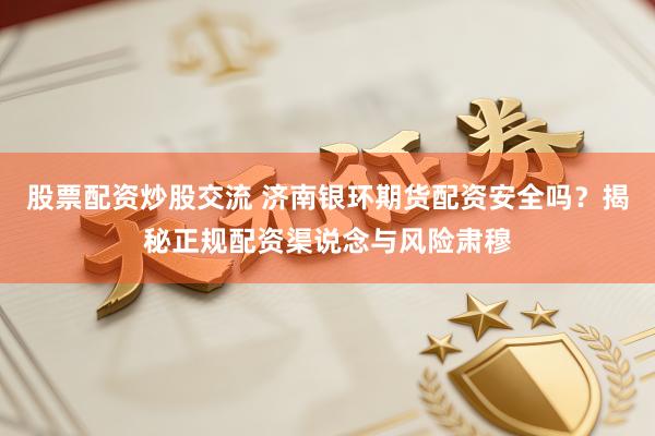 股票配资炒股交流 济南银环期货配资安全吗？揭秘正规配资渠说念与风险肃穆