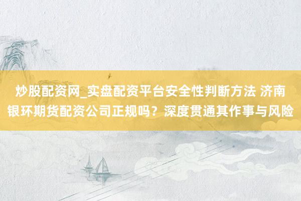 炒股配资网_实盘配资平台安全性判断方法 济南银环期货配资公司正规吗？深度贯通其作事与风险