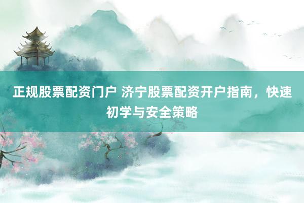 正规股票配资门户 济宁股票配资开户指南，快速初学与安全策略