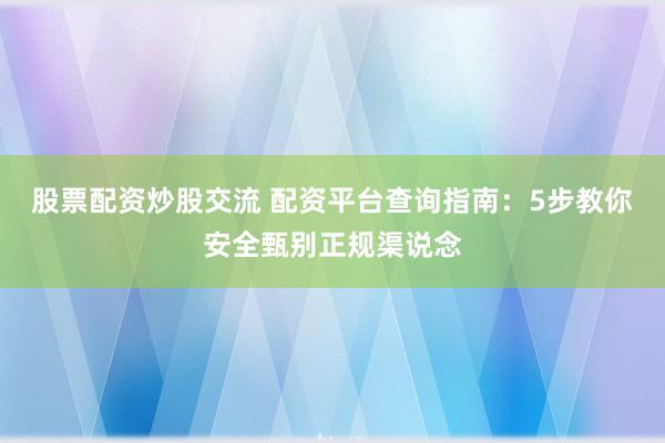 股票配资炒股交流 配资平台查询指南：5步教你安全甄别正规渠说念