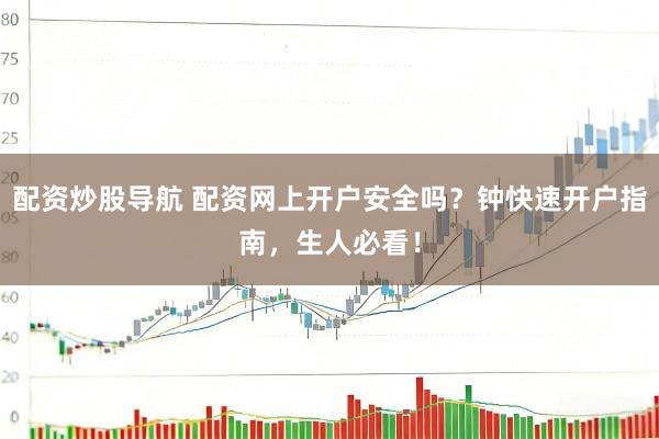 配资炒股导航 配资网上开户安全吗？钟快速开户指南，生人必看！