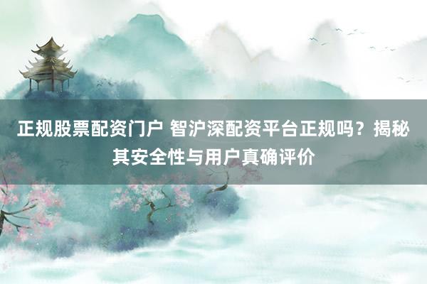 正规股票配资门户 智沪深配资平台正规吗？揭秘其安全性与用户真确评价