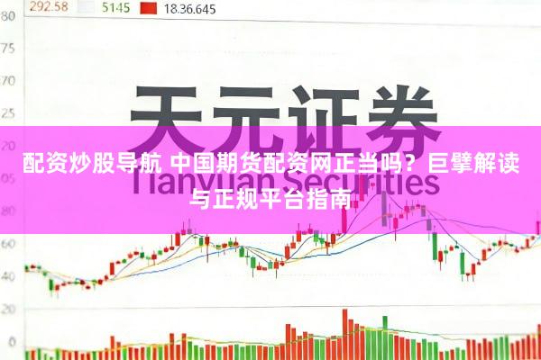 配资炒股导航 中国期货配资网正当吗？巨擘解读与正规平台指南