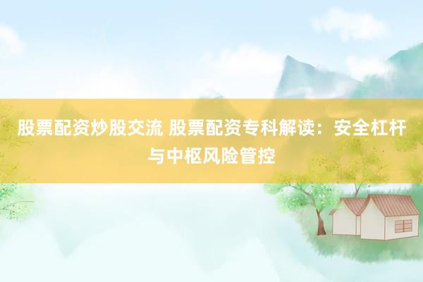 股票配资炒股交流 股票配资专科解读：安全杠杆与中枢风险管控