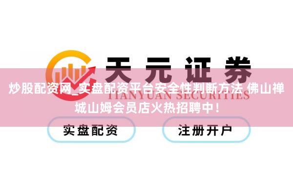 炒股配资网_实盘配资平台安全性判断方法 佛山禅城山姆会员店火热招聘中！