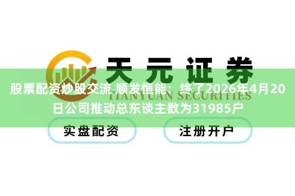 股票配资炒股交流 顺发恒能：终了2026年4月20日公司推动总东谈主数为31985户