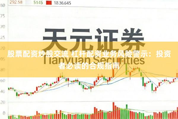 股票配资炒股交流 杠杆配资业务风险警示：投资者必读的合规指南