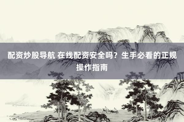 配资炒股导航 在线配资安全吗？生手必看的正规操作指南