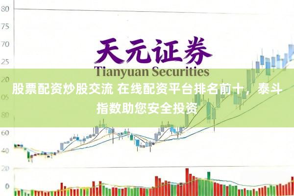 股票配资炒股交流 在线配资平台排名前十，泰斗指数助您安全投资