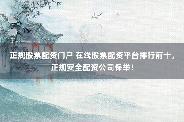 正规股票配资门户 在线股票配资平台排行前十，正规安全配资公司保举！