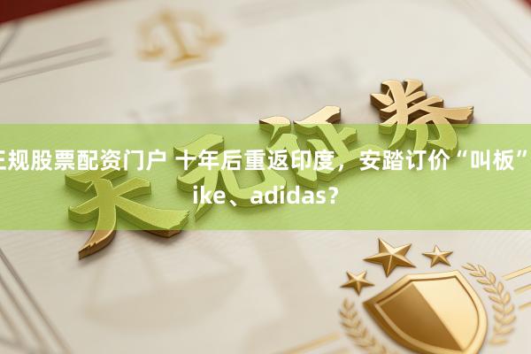 正规股票配资门户 十年后重返印度，安踏订价“叫板”nike、adidas？