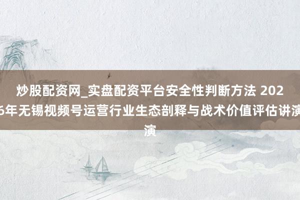 炒股配资网_实盘配资平台安全性判断方法 2026年无锡视频号运营行业生态剖释与战术价值评估讲演
