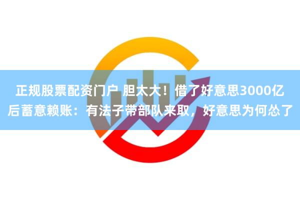 正规股票配资门户 胆太大！借了好意思3000亿后蓄意赖账：有法子带部队来取，好意思为何怂了