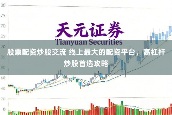 股票配资炒股交流 线上最大的配资平台，高杠杆炒股首选攻略